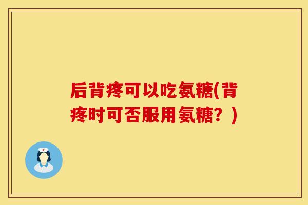 后背疼可以吃氨糖(背疼时可否服用氨糖？)