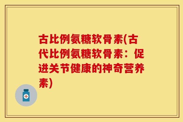 古比例氨糖软骨素(古代比例氨糖软骨素：促进关节健康的神奇营养素)