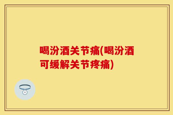 喝汾酒关节痛(喝汾酒可缓解关节疼痛)