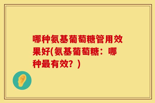 哪种氨基葡萄糖管用效果好(氨基葡萄糖：哪种最有效？)