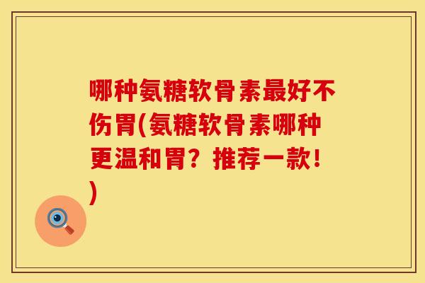 哪种氨糖软骨素最好不伤胃(氨糖软骨素哪种更温和胃？推荐一款！)