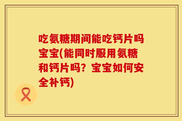 吃氨糖期间能吃钙片吗宝宝(能同时服用氨糖和钙片吗？宝宝如何安全补钙)