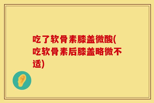 吃了软骨素膝盖微酸(吃软骨素后膝盖略微不适)
