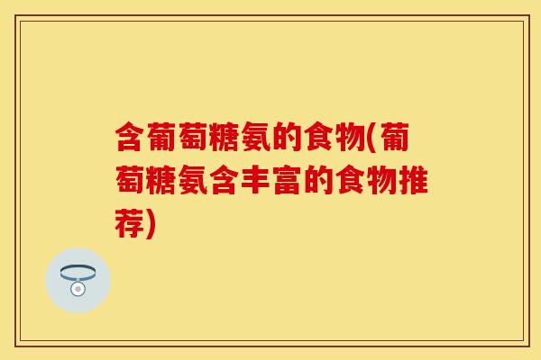 含葡萄糖氨的食物(葡萄糖氨含丰富的食物推荐)