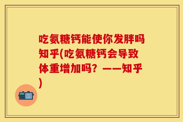 吃氨糖钙能使你发胖吗知乎(吃氨糖钙会导致体重增加吗？——知乎)