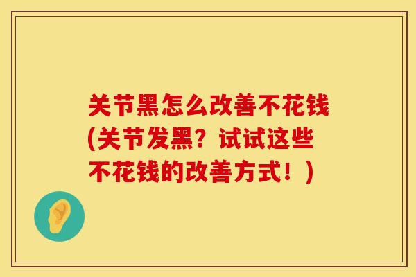 关节黑怎么改善不花钱(关节发黑？试试这些不花钱的改善方式！)