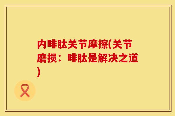 内啡肽关节摩擦(关节磨损：啡肽是解决之道)