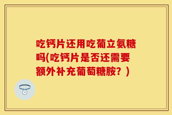 吃钙片还用吃葡立氨糖吗(吃钙片是否还需要额外补充葡萄糖胺？)