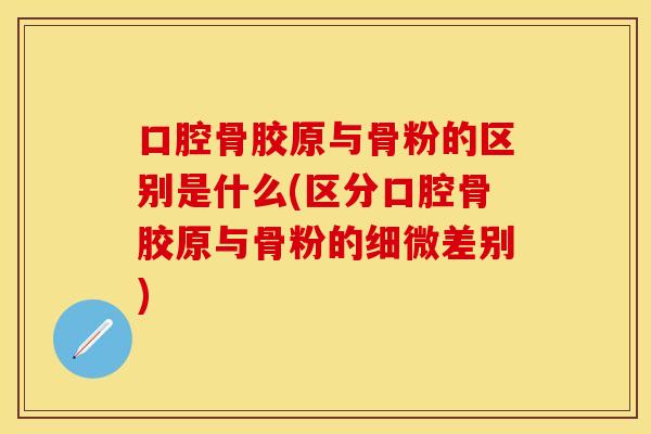 口腔骨胶原与骨粉的区别是什么(区分口腔骨胶原与骨粉的细微差别)