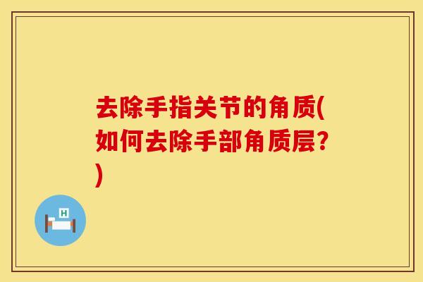 去除手指关节的角质(如何去除手部角质层?) 去除手指关节的角质(如何去除手部角质层?)