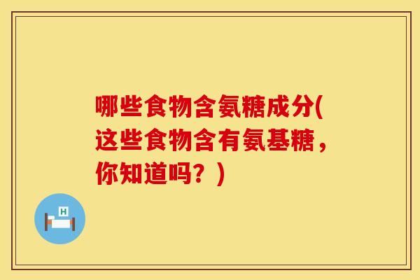 哪些食物含氨糖成分(这些食物含有氨基糖，你知道吗？)
