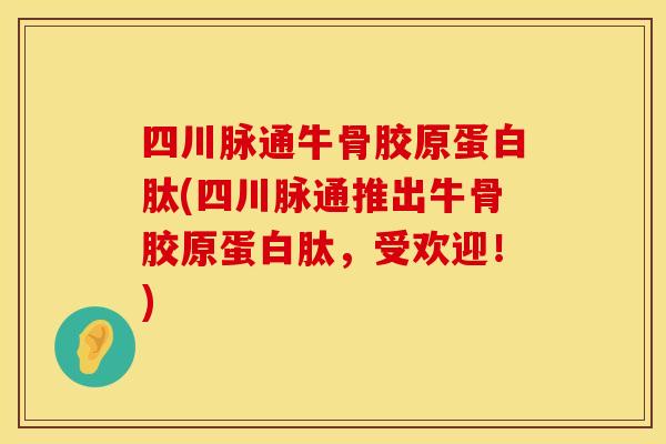 四川脉通牛骨胶原蛋白肽(四川脉通推出牛骨胶原蛋白肽，受欢迎！)