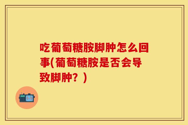 吃葡萄糖胺脚肿怎么回事(葡萄糖胺是否会导致脚肿？)