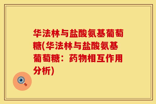 华法林与盐酸氨基葡萄糖(华法林与盐酸氨基葡萄糖:相互作用分析) 华法林与盐酸氨基葡萄糖(华法林与盐酸氨基葡萄糖:相互作用分析)