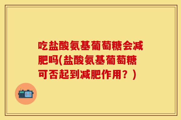 吃盐酸氨基葡萄糖会减肥吗(盐酸氨基葡萄糖可否起到减肥作用？)