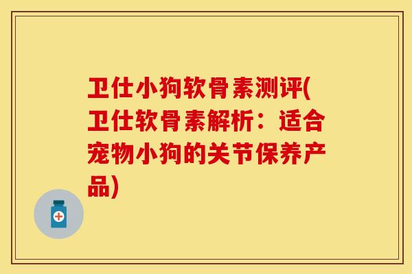 卫仕小狗软骨素测评(卫仕软骨素解析：适合宠物小狗的关节保养产品)