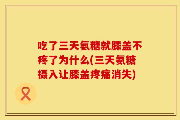 吃了三天氨糖就膝盖不疼了为什么(三天氨糖摄入让膝盖疼痛消失)