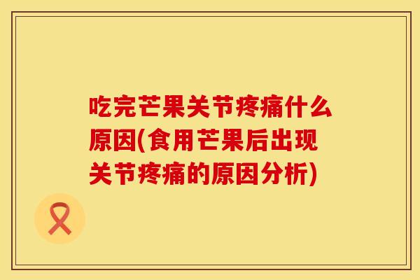 吃完芒果关节疼痛什么原因(食用芒果后出现关节疼痛的原因分析)