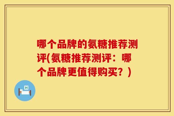 哪个品牌的氨糖推荐测评(氨糖推荐测评：哪个品牌更值得购买？)