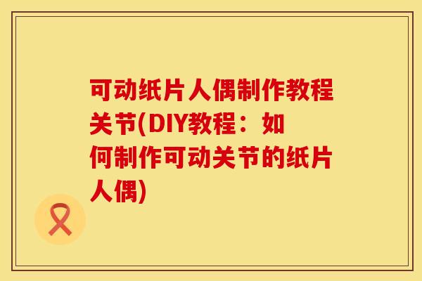 可动纸片人偶制作教程关节(DIY教程：如何制作可动关节的纸片人偶)