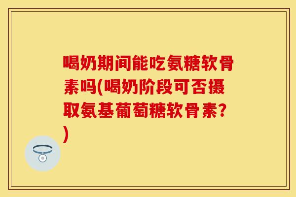 喝奶期间能吃氨糖软骨素吗(喝奶阶段可否摄取氨基葡萄糖软骨素？)
