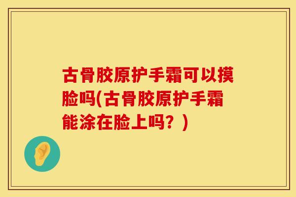 古骨胶原护手霜可以摸脸吗(古骨胶原护手霜能涂在脸上吗？)