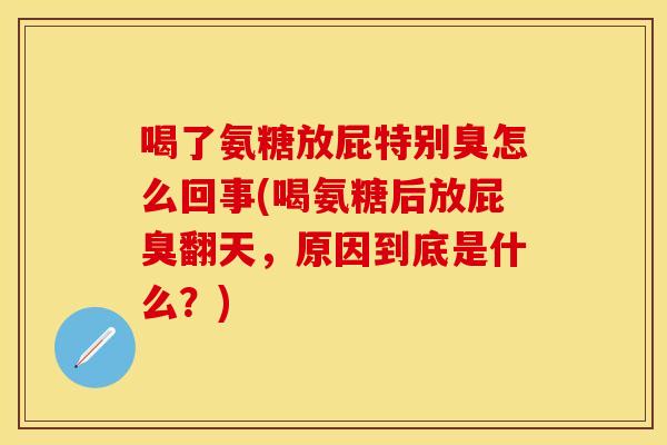 喝了氨糖放屁特别臭怎么回事(喝氨糖后放屁臭翻天，原因到底是什么？)