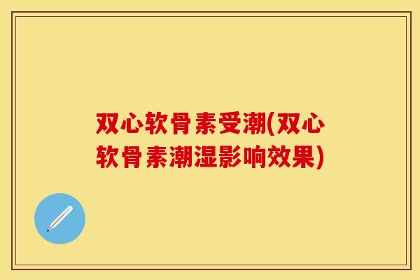 双心软骨素受潮(双心软骨素潮湿影响效果)