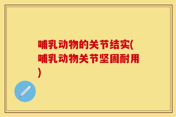 哺乳动物的关节结实(哺乳动物关节坚固耐用) 哺乳动物的关节结实(哺乳动物关节坚固耐用)