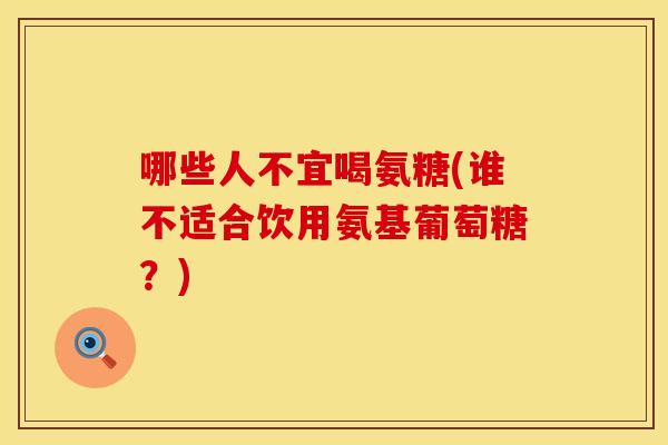 哪些人不宜喝氨糖(谁不适合饮用氨基葡萄糖？)