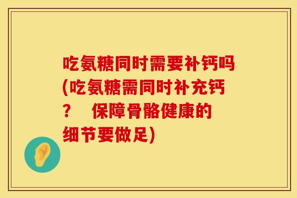 吃氨糖同时需要补钙吗(吃氨糖需同时补充钙？  保障骨骼健康的细节要做足)