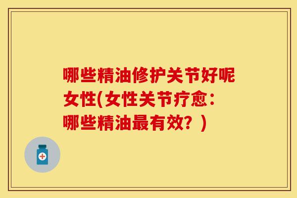 哪些精油修护关节好呢女性(女性关节疗愈：哪些精油最有效？)