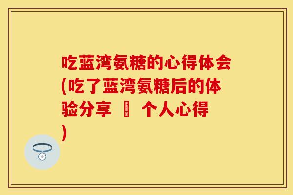 吃蓝湾氨糖的心得体会(吃了蓝湾氨糖后的体验分享 – 个人心得)