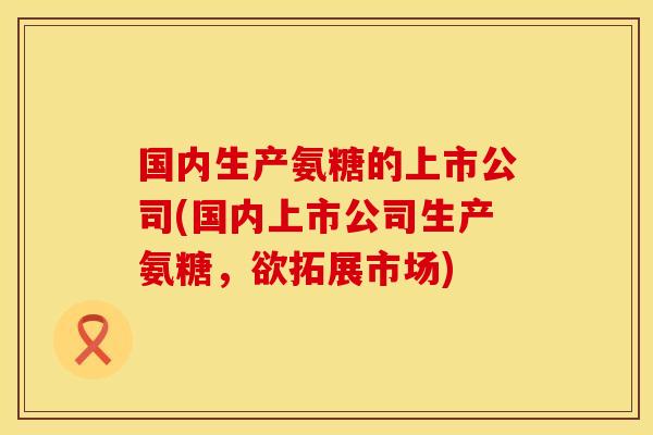 国内生产氨糖的上市公司(国内上市公司生产氨糖，欲拓展市场)