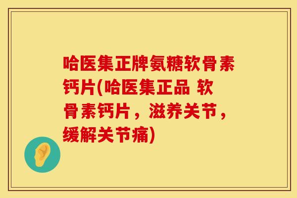 哈医集正牌氨糖软骨素钙片(哈医集正品 软骨素钙片,滋养关节,缓解关节痛) 哈医集正牌氨糖软骨素钙片(哈医集正品 软骨素钙片,滋养关节,缓解关节痛)
