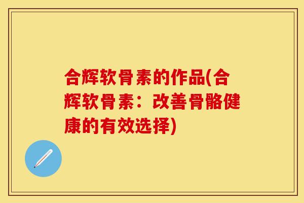 合辉软骨素的作品(合辉软骨素：改善骨骼健康的有效选择)