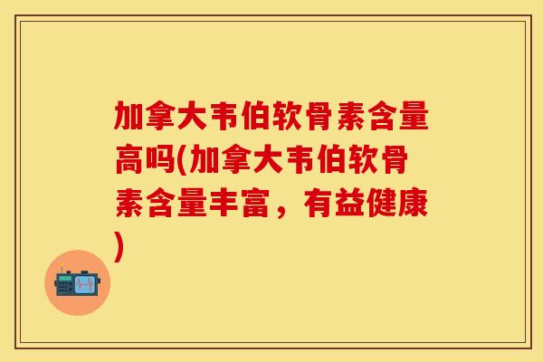 加拿大韦伯软骨素含量高吗(加拿大韦伯软骨素含量丰富，有益健康)