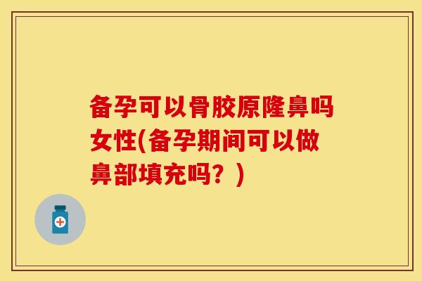 备孕可以骨胶原隆鼻吗女性(备孕期间可以做鼻部填充吗？)