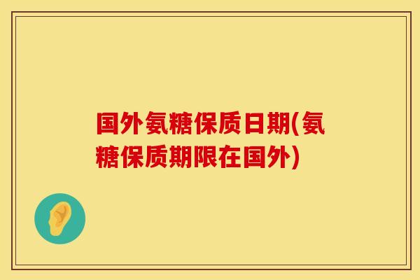 国外氨糖保质日期(氨糖保质期限在国外)