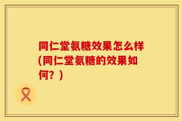 同仁堂氨糖效果怎么样(同仁堂氨糖的效果如何？)