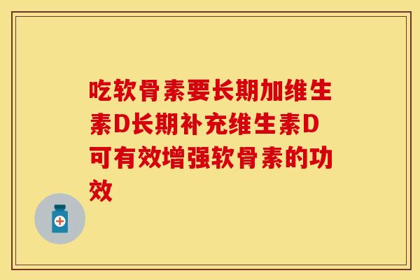 吃软骨素要长期加维生素D长期补充维生素D可有效增强软骨素的功效