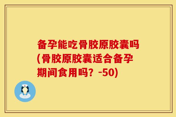 备孕能吃骨胶原胶囊吗(骨胶原胶囊适合备孕期间食用吗？-50)