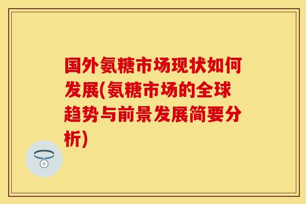 国外氨糖市场现状如何发展(氨糖市场的全球趋势与前景发展简要分析)