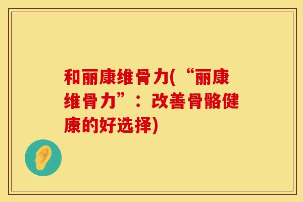 和丽康维骨力(“丽康维骨力”：改善骨骼健康的好选择)