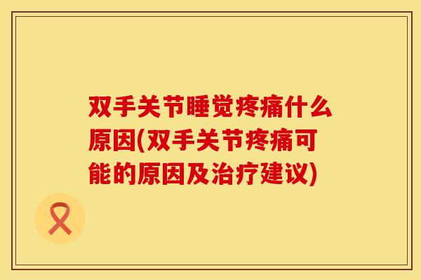 双手关节睡觉疼痛什么原因(双手关节疼痛可能的原因及治疗建议)
