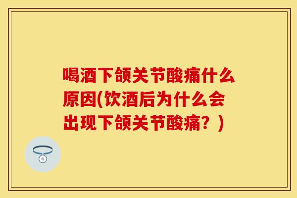 喝酒下颌关节酸痛什么原因(饮酒后为什么会出现下颌关节酸痛？)
