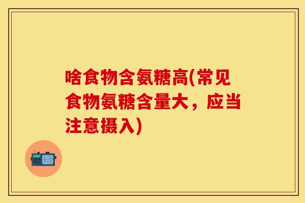 啥食物含氨糖高(常见食物氨糖含量大，应当注意摄入)