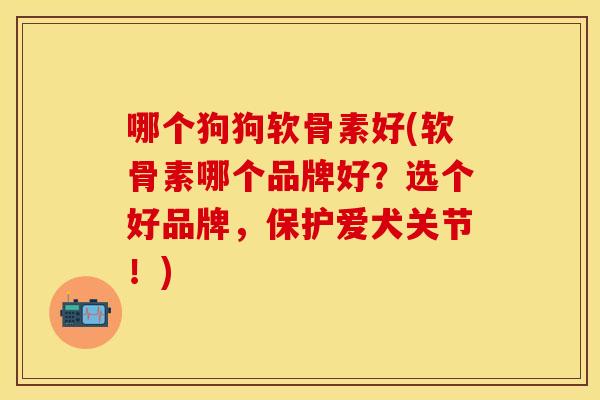 哪个狗狗软骨素好(软骨素哪个品牌好？选个好品牌，保护爱犬关节！)