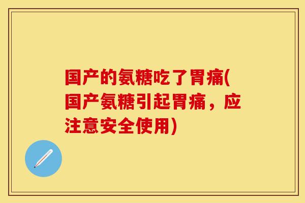 国产的氨糖吃了胃痛(国产氨糖引起胃痛，应注意安全使用)
