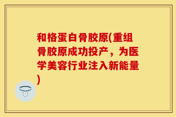 和格蛋白骨胶原(重组骨胶原成功投产，为医学美容行业注入新能量)